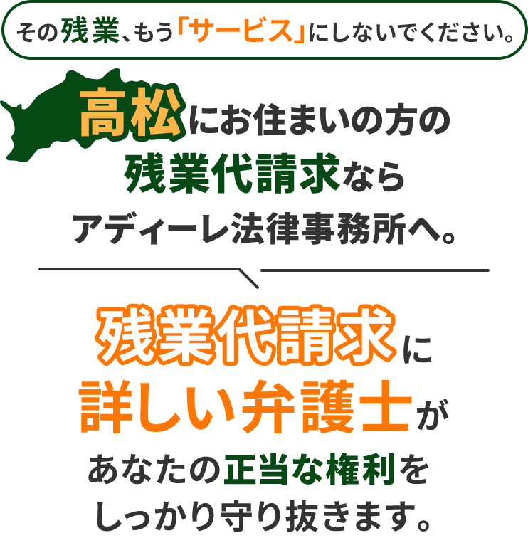 その残業、もう「サービス」にしないでください。高松にお住まいの方の残業代請求ならアディーレ法律事務所へ。残業代請求に詳しい弁護士があなたの正当な権利をしっかり守り抜きます。