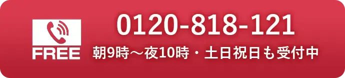 FREE 0120-818-121 朝9時～夜10時・土日祝日も受付中